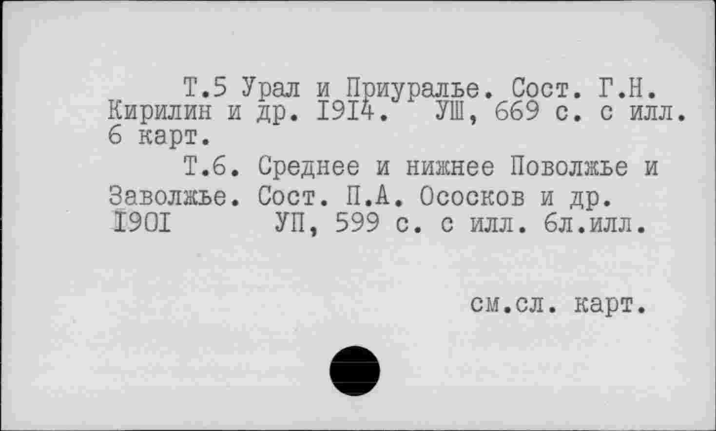 ﻿T.5 Урал и Приуралье. Сост. Г.Н. Кирилин и др. 1914. УШ, 669 с. с илл. 6 карт.
Т.6. Среднее и нижнее Поволжье и Заволжье. Сост. П.А. Ососков и др. 1901 УП, 599 с. с илл. 6л.илл.
см.сл. карт.